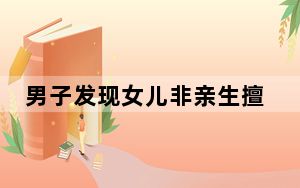 男子发现女儿非亲生擅改亲子鉴定 这到底是怎么回事？