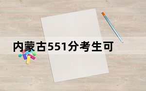 内蒙古551分考生可以报考哪些本科大学？（附带近三年551分大学录取名单）