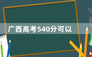 广西高考540分可以录取那些公办本科高校？ 2025年高考可以填报57所大学