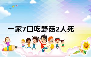 一家7口吃野菇2人死亡2人进ICU 这到底是怎么回事？