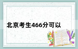 北京考生466分可以填报哪些公办本科高校名单？（附带2022-2024年466左右大学名单）