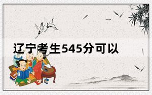 辽宁考生545分可以填报哪些高校名单？ 2024年录取最低分545的大学