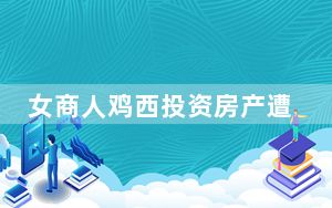 女商人鸡西投资房产遭钱房两空 背后真相实在让人惊愕