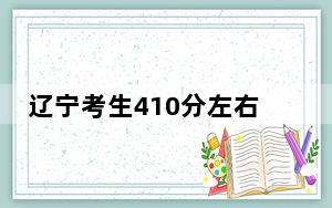 辽宁考生410分左右能考上什么好的本科大学？（附带2022-2024年410左右高校名单）