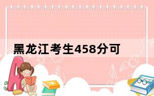 黑龙江考生458分可以填报哪些本科高校名单？ 2025年高考可以填报57所大学