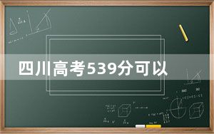 四川高考539分可以录取那些高校？（供2025届高三考生参考）