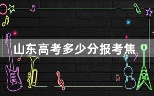 山东高考多少分报考焦作师范高等专科学校？2024年最低分数线467分