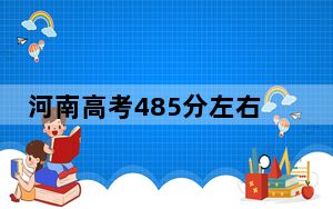 河南高考485分左右报考的的大学有哪些？（附近三年485分大学录取名单）