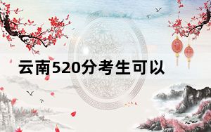 云南520分考生可以报考哪些本科大学？ 2024年一共36所大学录取