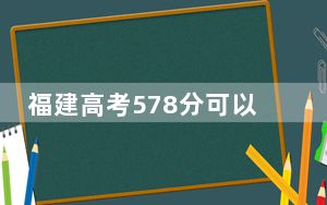 福建高考578分可以录取那些公办本科高校？（供2025届高三考生参考）