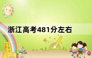 浙江高考481分左右报考的公办本科大学都有哪些？ 2025年高考可以填报3所大学