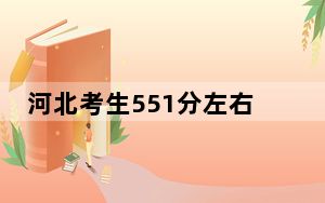 河北考生551分左右可以录取哪些大学？（附带2022-2024年551左右大学名单）