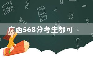 广西568分考生都可以填报哪些公办大学？（附近三年568分大学录取名单）
