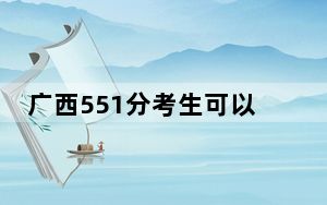 广西551分考生可以报考哪些本科大学？ 2024年录取最低分551的大学