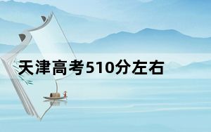 天津高考510分左右录取的公办本科大学名单！（附带2022-2024年510左右大学名单）
