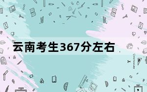 云南考生367分左右能考上什么好公办本科大学？（附带2022-2024年367录取名单）