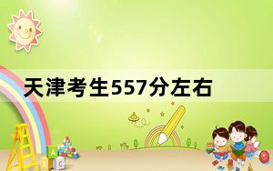天津考生557分左右可以录取哪些大学？