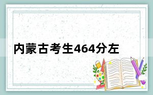 内蒙古考生464分左右可以录取哪些公办本科大学？（附带近三年高考大学录取名单）