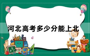河北高考多少分能上北京科技职业学院？2024年历史类294分 物理类384分