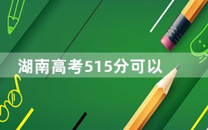 湖南高考515分可以录取那些高校？（供2025届高三考生参考）