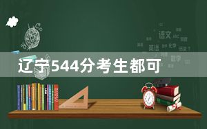 辽宁544分考生都可以填报哪些大学？（附带2022-2024年544录取名单）