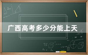 广西高考多少分能上天津传媒学院？2024年历史类录取分401分 物理类投档线373分