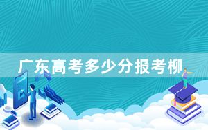 广东高考多少分报考柳州职业技术大学？附2022-2024年最低录取分数线