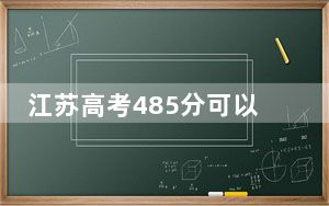 江苏高考485分可以录取那些公办本科高校？ 2024年高考有9所最低分在485左右的大学