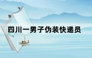 四川一男子伪装快递员强行入室 背后真相令人震惊