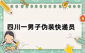 四川一男子伪装快递员强行入室 背后真相实在令人震惊