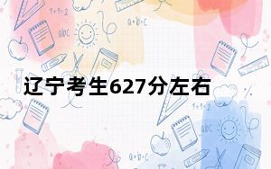 辽宁考生627分左右可以报考那些大学？（附带2022-2024年627左右高校名单）