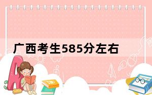 广西考生585分左右能考上什么好的大学？ 2025年高考可以填报46所大学