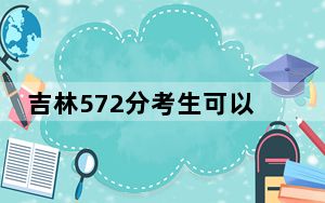 吉林572分考生可以报考哪些本科大学？（附带2022-2024年572录取名单）