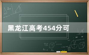 黑龙江高考454分可以录取那些公办本科高校？（供2025届高三考生参考）