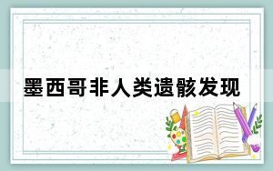 墨西哥非人类遗骸发现者被扒 这到底是怎么回事？