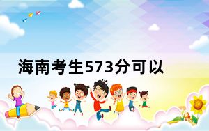 海南考生573分可以填报哪些公办本科高校名单？ 2024年一共44所大学录取