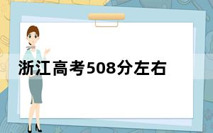 浙江高考508分左右报考大学都有哪些？ 2024年一共30所大学录取