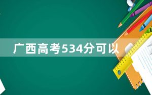 广西高考534分可以录取那些公办本科高校？（附带2022-2024年534录取名单）