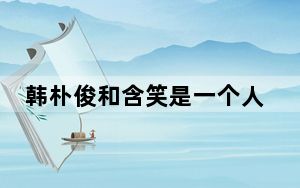 韩朴俊和含笑是一个人吗 背后真相让人感到惊讶
