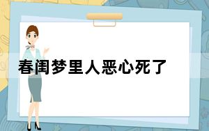 春闺梦里人恶心死了 背后真相令人震惊