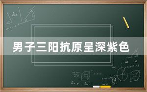 男子三阳抗原呈深紫色 背后真相让人感到惊讶