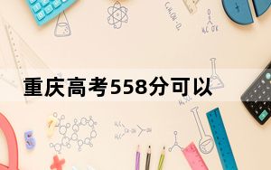 重庆高考558分可以录取那些高校？