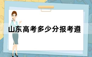 山东高考多少分报考遵义医科大学医学与科技学院？附2022-2024年最低录取分数线