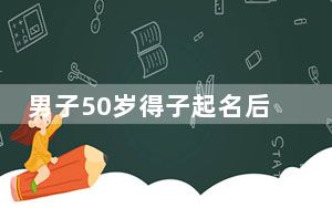 男子50岁得子起名后录不进系统 这到底是怎么回事？