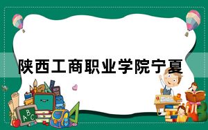 陕西工商职业学院宁夏回族自治区录取分数线是多少？2025年宁夏考生参考