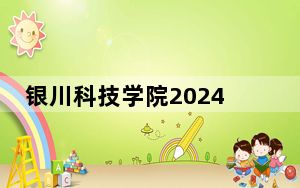 银川科技学院2024年在陕西录取分数线和招生计划以及学费