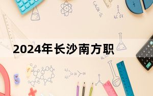 2024年长沙南方职业学院收费明细：一年15600元到16800元（供海南考生参考）
