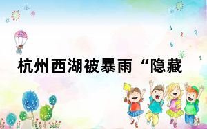 杭州西湖被暴雨“隐藏”了 背后真相实在令人震惊