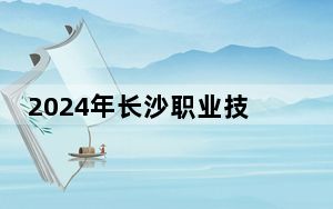 2024年长沙职业技术学院收费明细：一年最低3500元最高7800元（供四川考生参考）