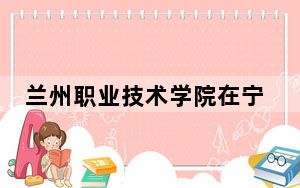 兰州职业技术学院在宁夏学费是多少？招生计划？录取分数线是多少？